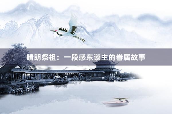 晴朗祭祖：一段感东谈主的眷属故事