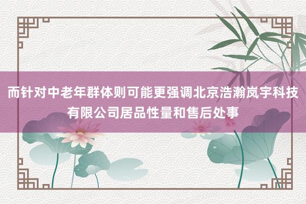 而针对中老年群体则可能更强调北京浩瀚岚宇科技有限公司居品性量和售后处事