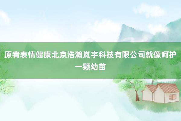 原宥表情健康北京浩瀚岚宇科技有限公司就像呵护一颗幼苗